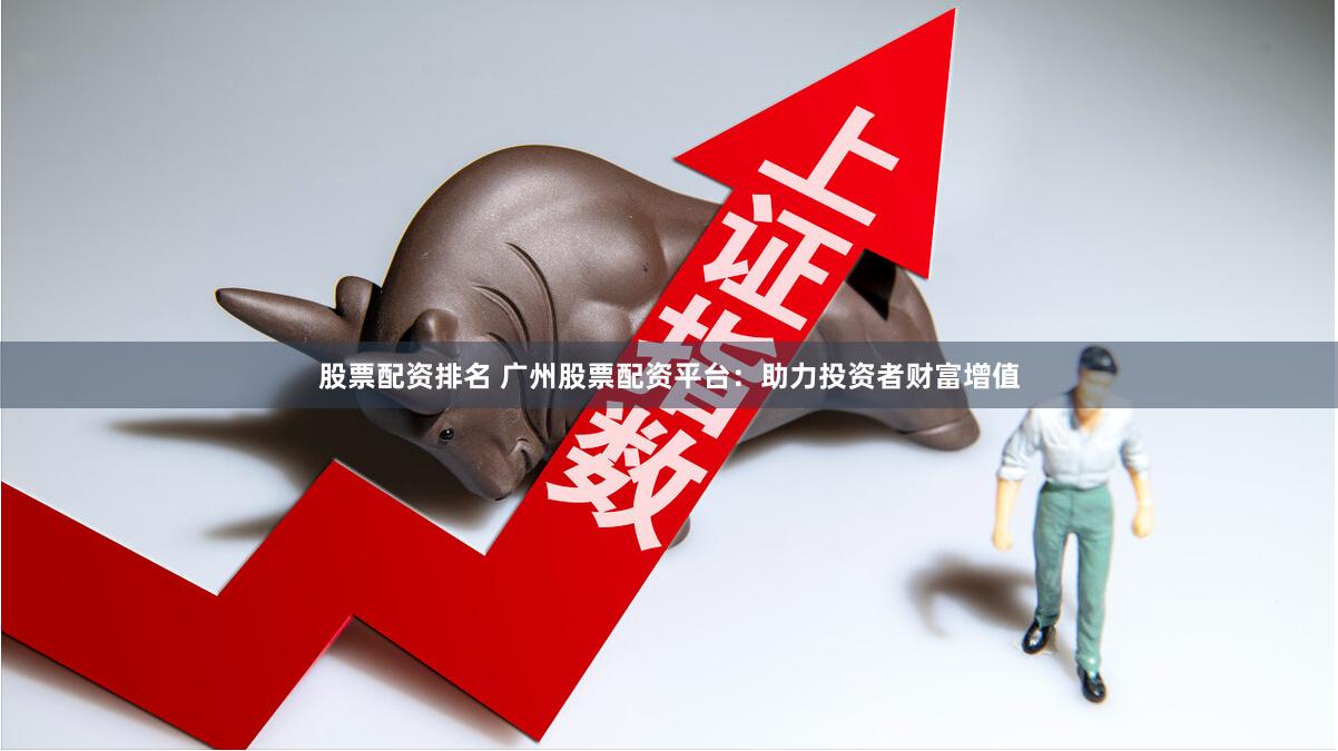股票配资排名 广州股票配资平台：助力投资者财富增值