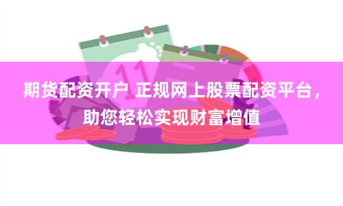 期货配资开户 正规网上股票配资平台，助您轻松实现财富增值