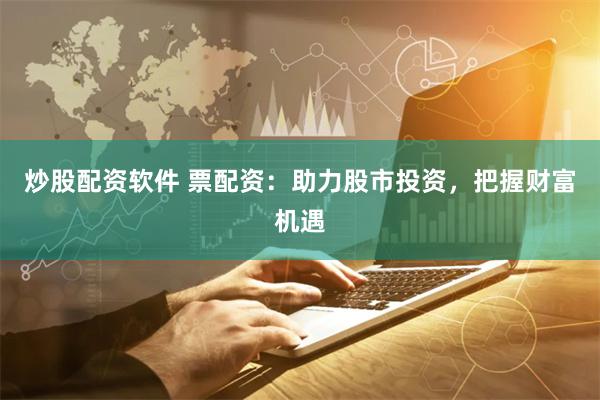 炒股配资软件 票配资：助力股市投资，把握财富机遇