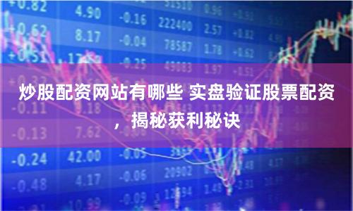 炒股配资网站有哪些 实盘验证股票配资，揭秘获利秘诀
