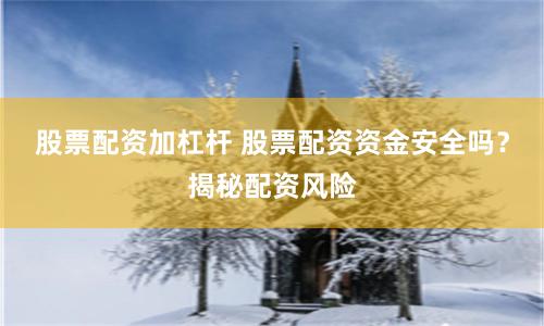 股票配资加杠杆 股票配资资金安全吗？揭秘配资风险