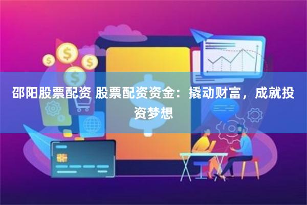 邵阳股票配资 股票配资资金：撬动财富，成就投资梦想