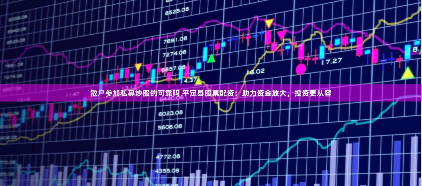 散户参加私募炒股的可靠吗 平定县股票配资：助力资金放大，投资更从容