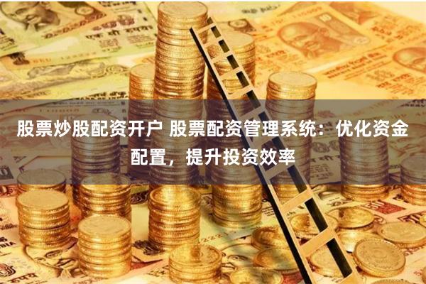 股票炒股配资开户 股票配资管理系统：优化资金配置，提升投资效率