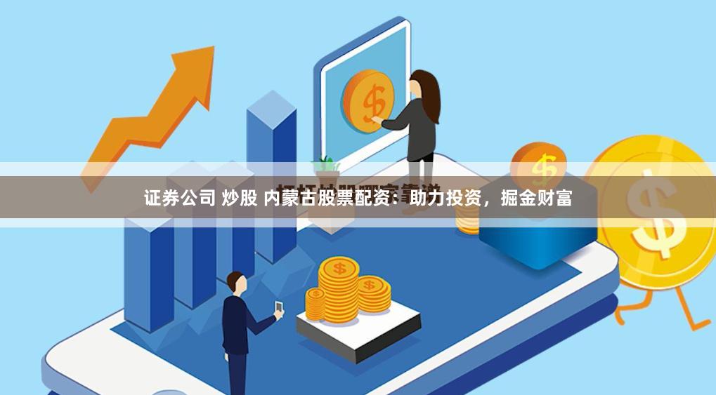 证券公司 炒股 内蒙古股票配资：助力投资，掘金财富