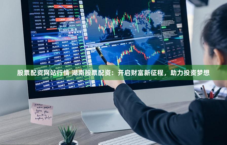 股票配资网站行情 湖南股票配资：开启财富新征程，助力投资梦想