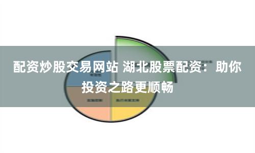 配资炒股交易网站 湖北股票配资：助你投资之路更顺畅