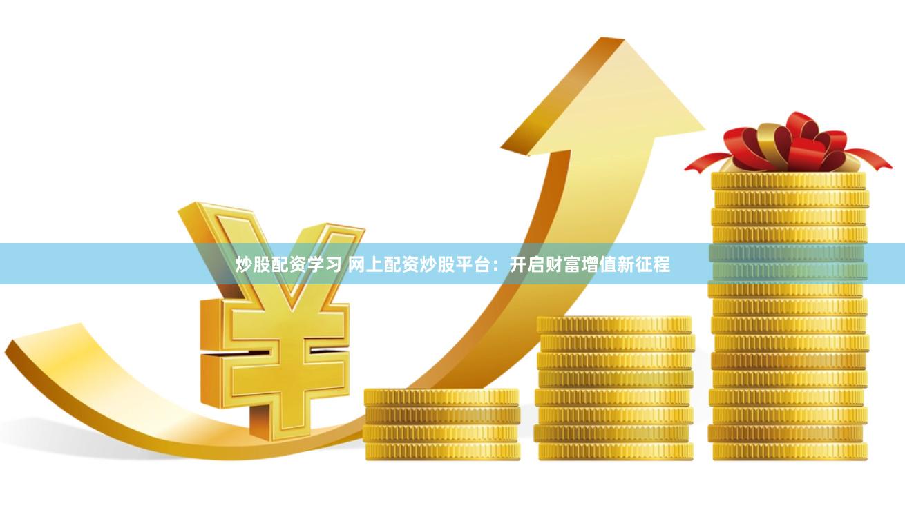 炒股配资学习 网上配资炒股平台：开启财富增值新征程