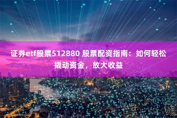证券etf股票512880 股票配资指南：如何轻松撬动资金，放大收益