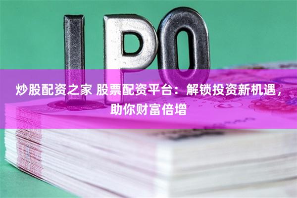 炒股配资之家 股票配资平台：解锁投资新机遇，助你财富倍增