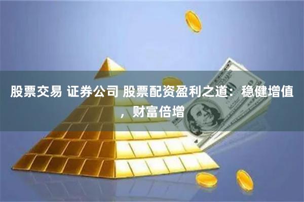 股票交易 证券公司 股票配资盈利之道：稳健增值，财富倍增