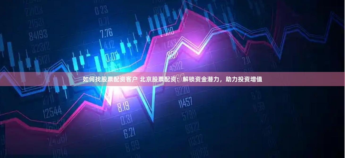 如何找股票配资客户 北京股票配资：解锁资金潜力，助力投资增值