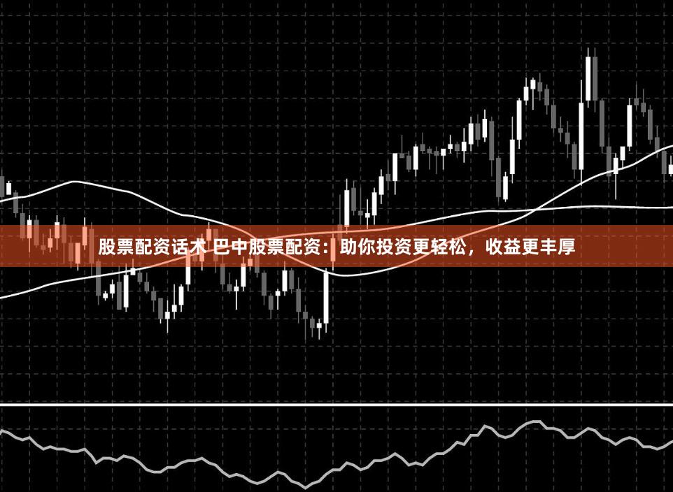 股票配资话术 巴中股票配资：助你投资更轻松，收益更丰厚