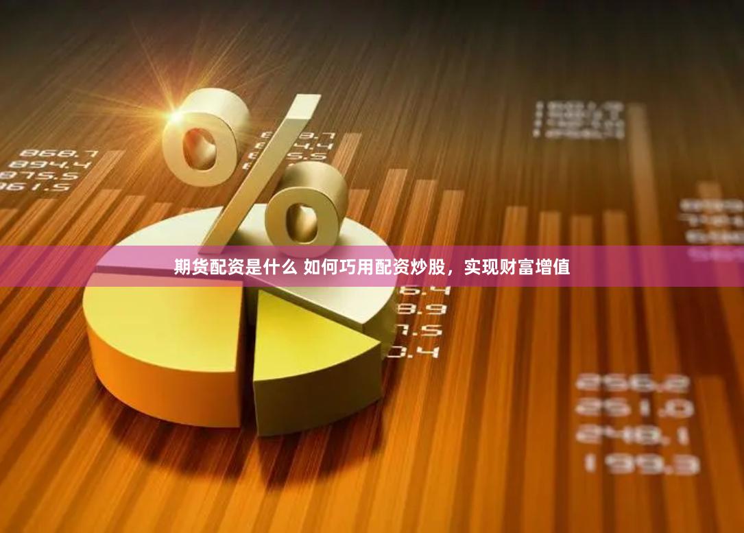 期货配资是什么 如何巧用配资炒股，实现财富增值