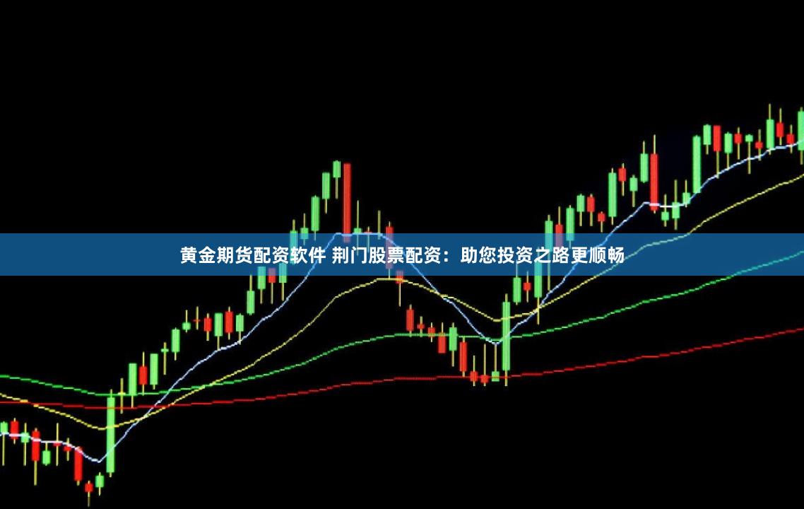 黄金期货配资软件 荆门股票配资：助您投资之路更顺畅