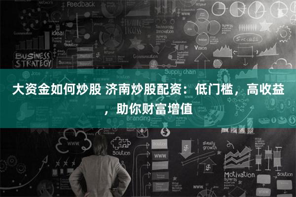 大资金如何炒股 济南炒股配资：低门槛，高收益，助你财富增值