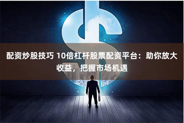 配资炒股技巧 10倍杠杆股票配资平台：助你放大收益，把握市场机遇