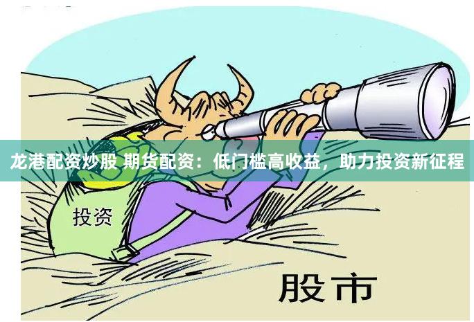 龙港配资炒股 期货配资：低门槛高收益，助力投资新征程