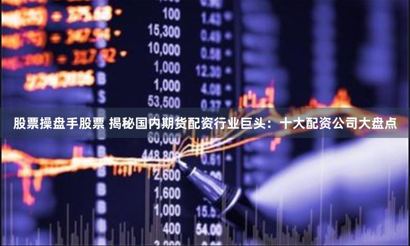 股票操盘手股票 揭秘国内期货配资行业巨头：十大配资公司大盘点