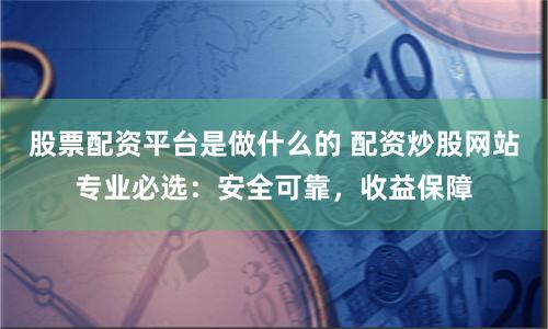 股票配资平台是做什么的 配资炒股网站专业必选：安全可靠，收益保障