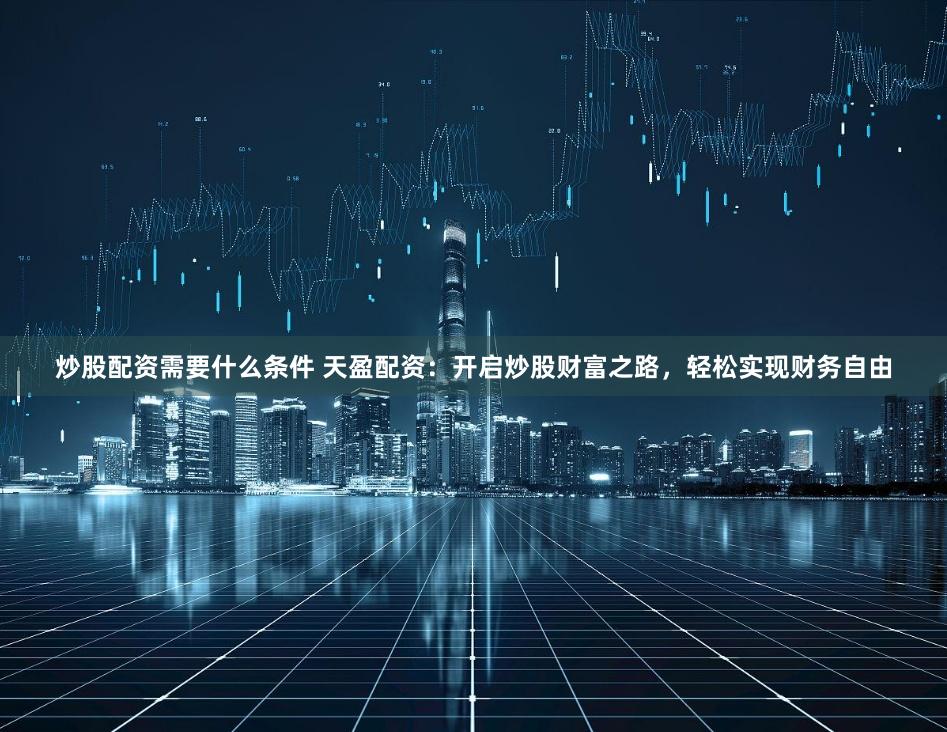 炒股配资需要什么条件 天盈配资：开启炒股财富之路，轻松实现财务自由