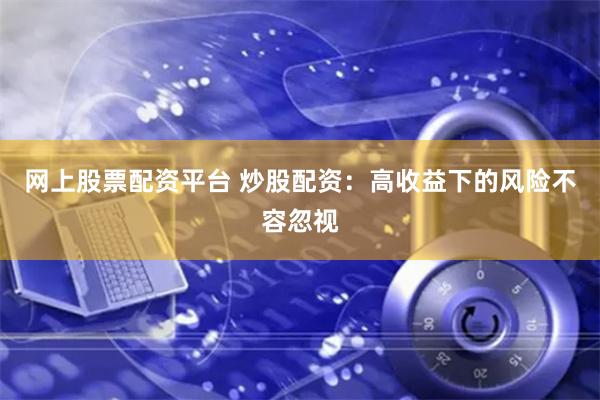 网上股票配资平台 炒股配资：高收益下的风险不容忽视