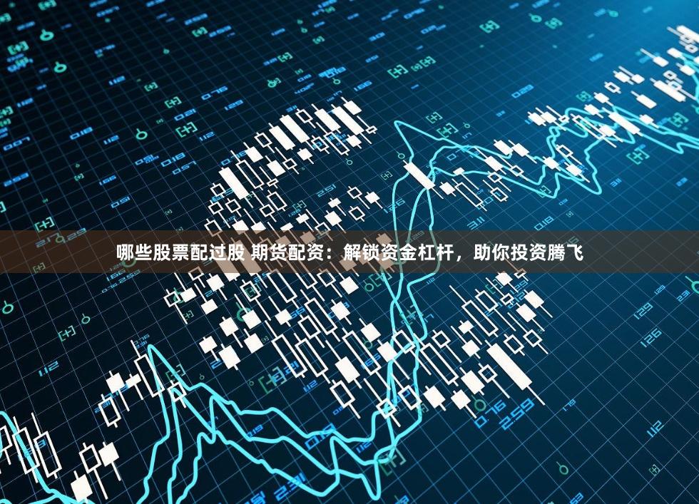 哪些股票配过股 期货配资：解锁资金杠杆，助你投资腾飞