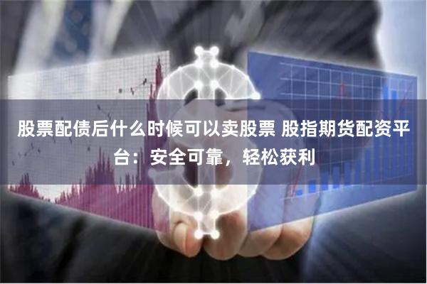 股票配债后什么时候可以卖股票 股指期货配资平台：安全可靠，轻松获利