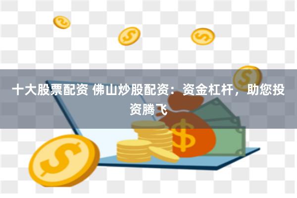 十大股票配资 佛山炒股配资：资金杠杆，助您投资腾飞