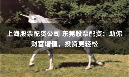 上海股票配资公司 东莞股票配资：助你财富增值，投资更轻松
