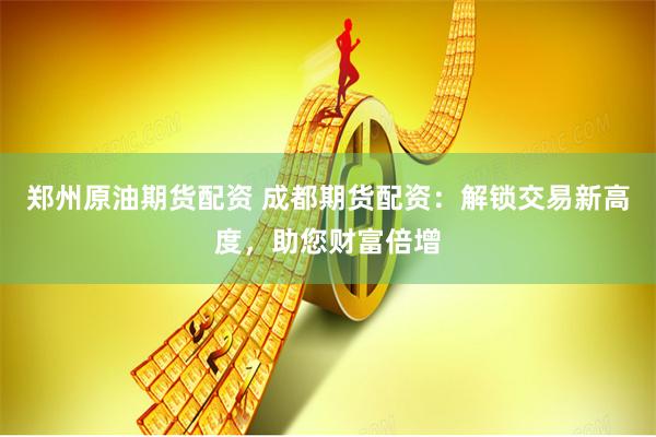 郑州原油期货配资 成都期货配资：解锁交易新高度，助您财富倍增