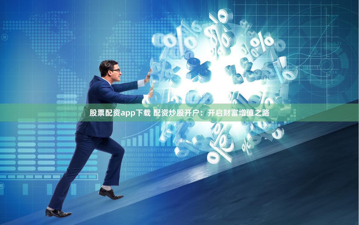 股票配资app下载 配资炒股开户：开启财富增值之路