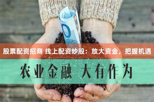 股票配资招商 线上配资炒股：放大资金，把握机遇