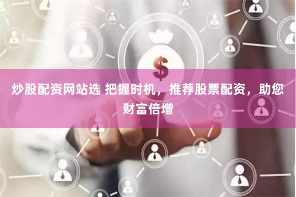 炒股配资网站选 把握时机，推荐股票配资，助您财富倍增
