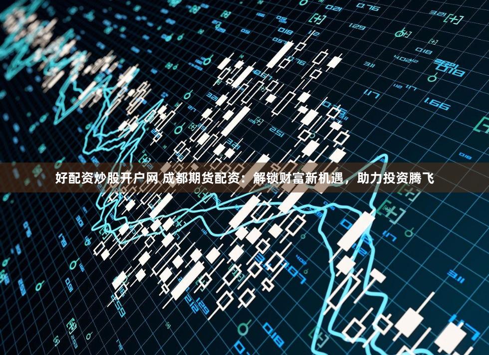 好配资炒股开户网 成都期货配资：解锁财富新机遇，助力投资腾飞