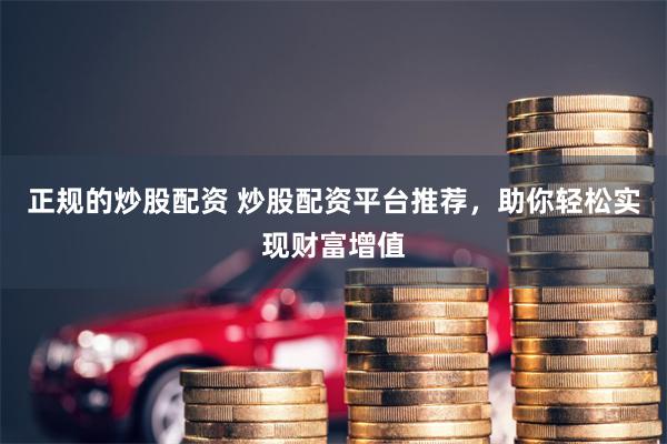 正规的炒股配资 炒股配资平台推荐，助你轻松实现财富增值