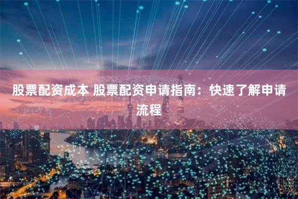 股票配资成本 股票配资申请指南：快速了解申请流程