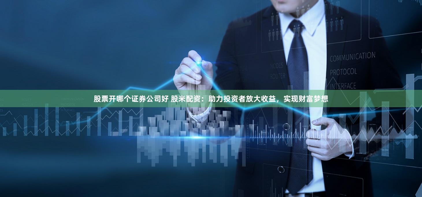 股票开哪个证券公司好 股米配资：助力投资者放大收益，实现财富梦想