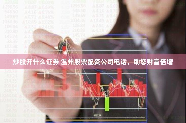 炒股开什么证券 温州股票配资公司电话，助您财富倍增