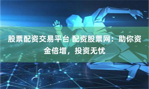 股票配资交易平台 配资股票网:助你资金倍增,投资无忧