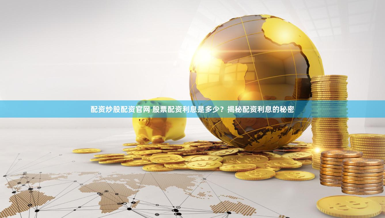 配资炒股配资官网 股票配资利息是多少?揭秘配资利息的秘密