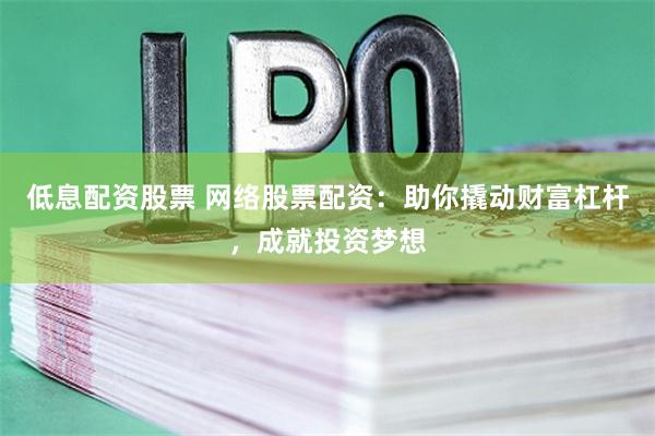 低息配资股票 网络股票配资:助你撬动财富杠杆,成就投资梦想