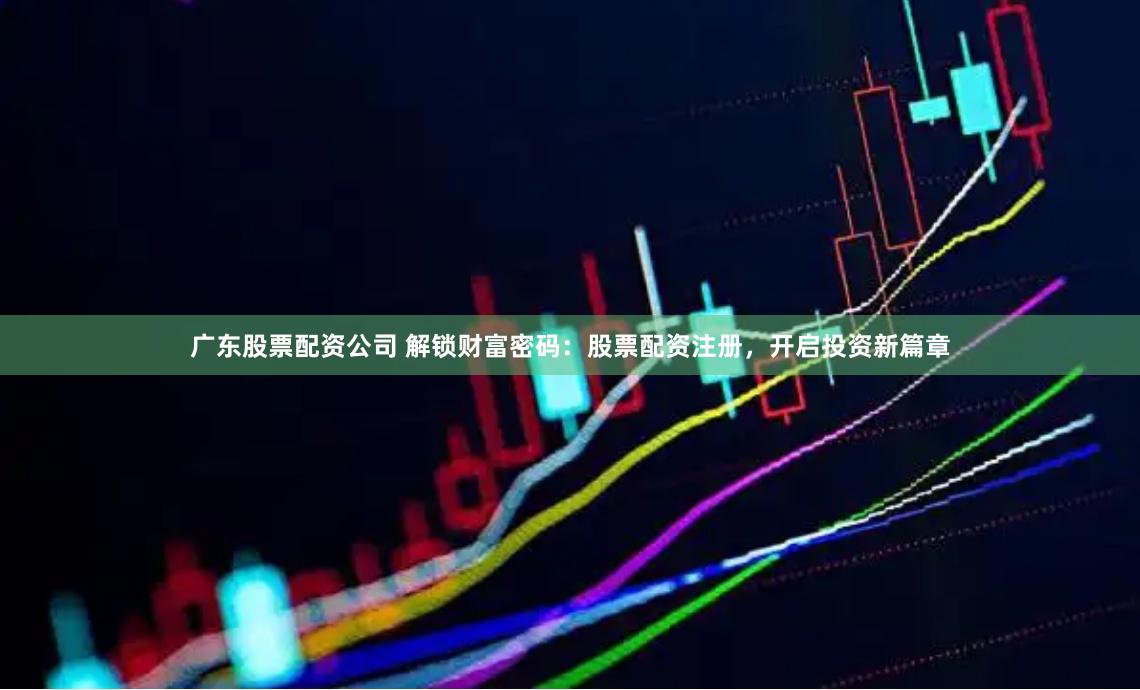 广东股票配资公司 解锁财富密码:股票配资注册,开启投资新篇章