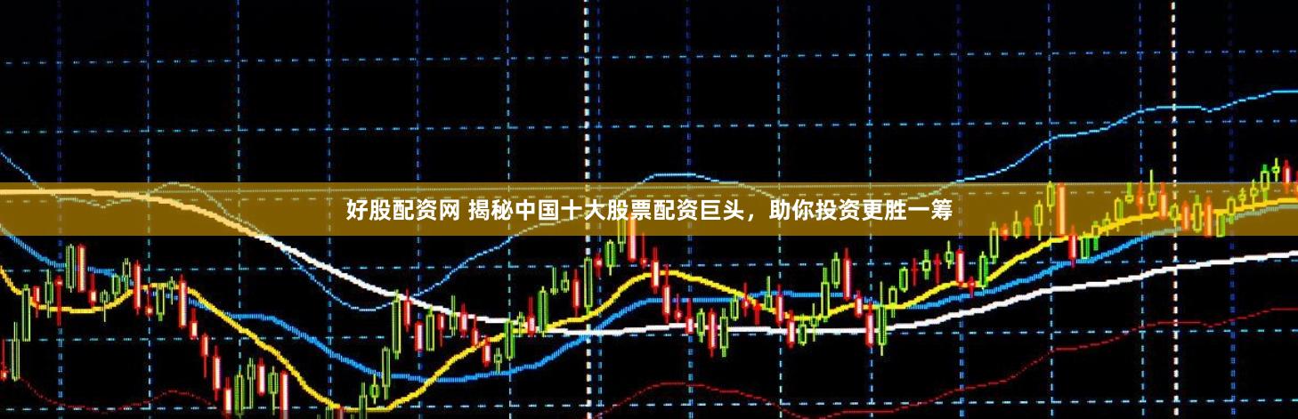 好股配资网 揭秘中国十大股票配资巨头,助你投资更胜一筹