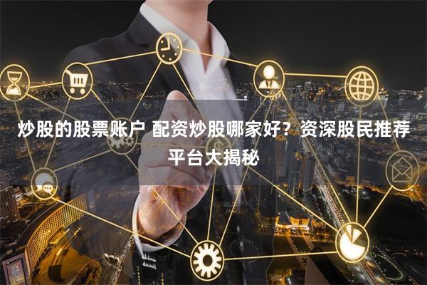 炒股的股票账户 配资炒股哪家好?资深股民推荐平台大揭秘