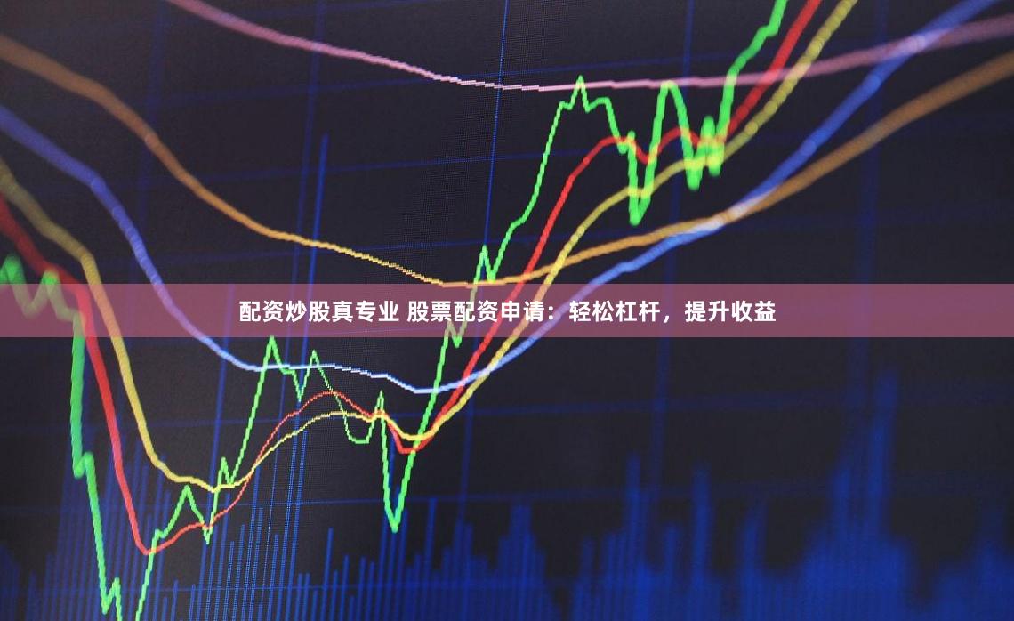 配资炒股真专业 股票配资申请:轻松杠杆,提升收益