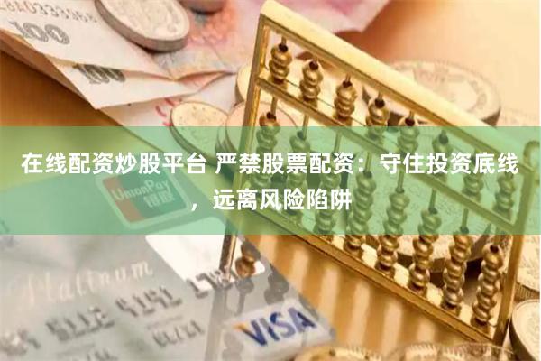 在线配资炒股平台 严禁股票配资:守住投资底线,远离风险陷阱