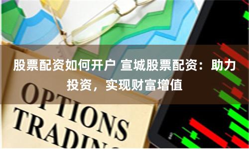 股票配资如何开户 宣城股票配资:助力投资,实现财富增值