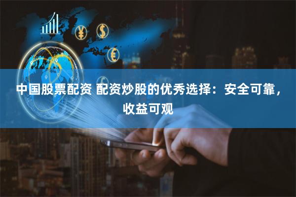 中国股票配资 配资炒股的优秀选择：安全可靠，收益可观