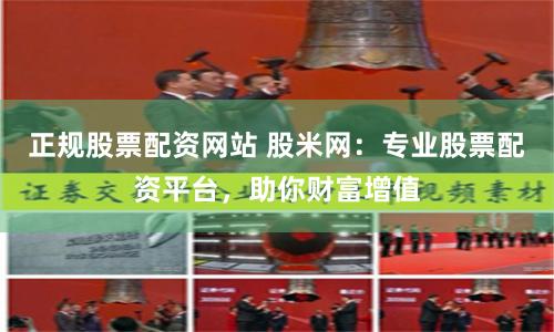 正规股票配资网站 股米网:专业股票配资平台,助你财富增值